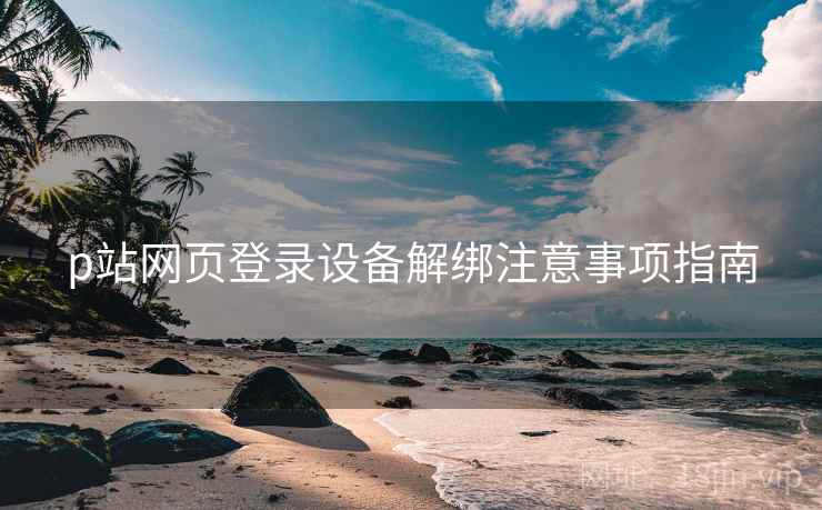 p站网页登录设备解绑注意事项指南 p站网页登录设备解绑注意事项指南