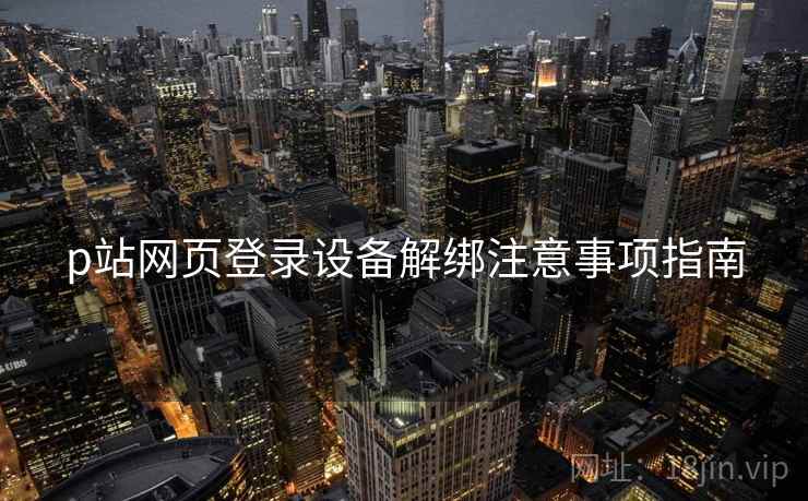 p站网页登录设备解绑注意事项指南 p站网页登录设备解绑注意事项指南