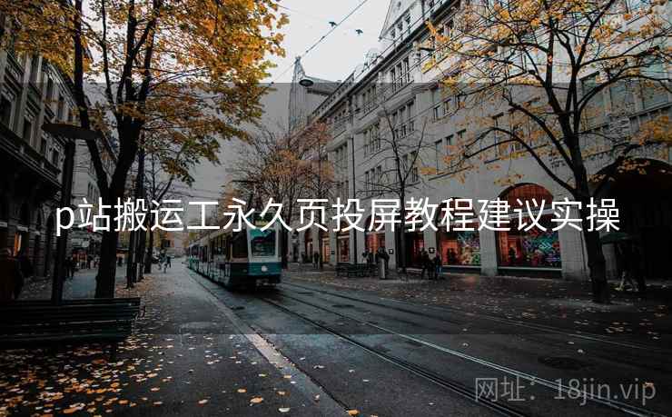 p站搬运工永久页投屏教程建议实操 p站搬运工永久页投屏教程建议实操