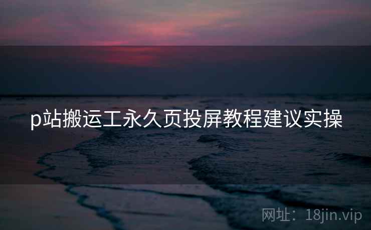 p站搬运工永久页投屏教程建议实操 p站搬运工永久页投屏教程建议实操