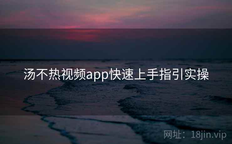 汤不热视频app快速上手指引实操 汤不热视频app快速上手指引实操