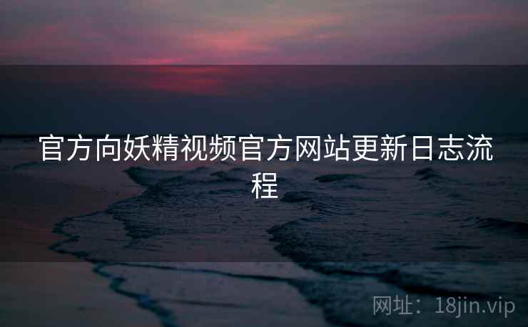 官方向妖精视频官方网站更新日志流程