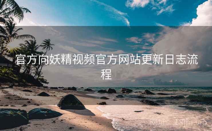 官方向妖精视频官方网站更新日志流程